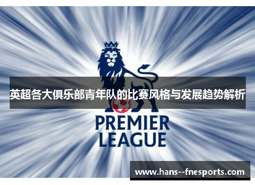 英超各大俱乐部青年队的比赛风格与发展趋势解析 英超各大俱乐部青年队的比赛风格与发展趋势解析
