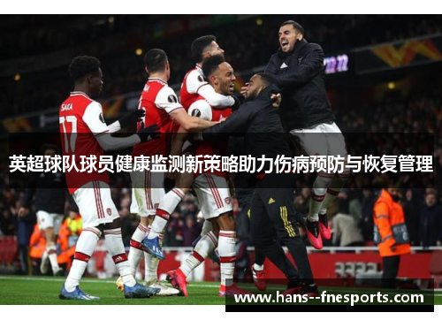 英超球队球员健康监测新策略助力伤病预防与恢复管理