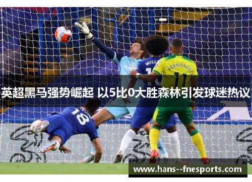 英超黑马强势崛起 以5比0大胜森林引发球迷热议 英超黑马强势崛起 以5比0大胜森林引发球迷热议