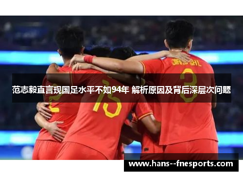 范志毅直言现国足水平不如94年 解析原因及背后深层次问题 范志毅直言现国足水平不如94年 解析原因及背后深层次问题