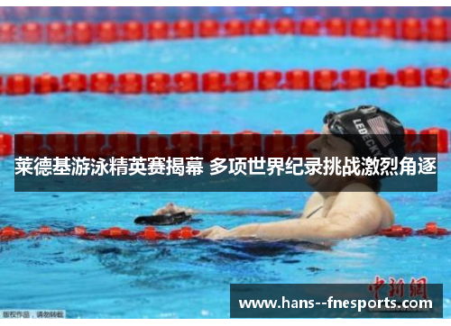 莱德基游泳精英赛揭幕 多项世界纪录挑战激烈角逐