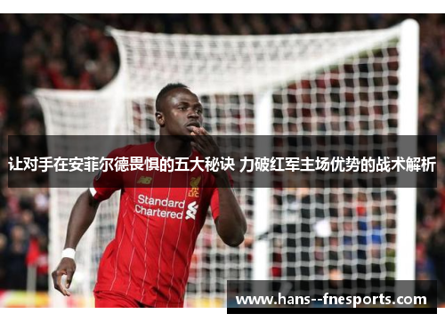 让对手在安菲尔德畏惧的五大秘诀 力破红军主场优势的战术解析 让对手在安菲尔德畏惧的五大秘诀 力破红军主场优势的战术解析