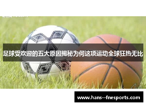 足球受欢迎的五大原因揭秘为何这项运动全球狂热无比 足球受欢迎的五大原因揭秘为何这项运动全球狂热无比