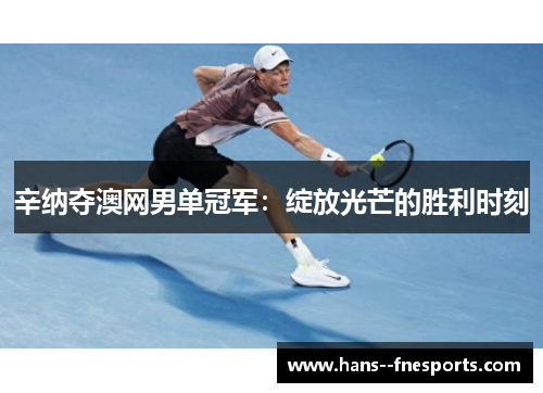 辛纳夺澳网男单冠军：绽放光芒的胜利时刻