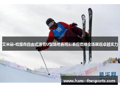 艾米丽·哈里森自由式滑雪U型场地赛精彩表现震撼全场展现卓越实力 艾米丽·哈里森自由式滑雪U型场地赛精彩表现震撼全场展现卓越实力