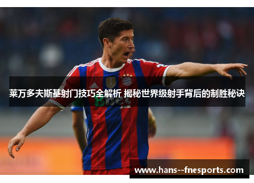 莱万多夫斯基射门技巧全解析 揭秘世界级射手背后的制胜秘诀 莱万多夫斯基射门技巧全解析 揭秘世界级射手背后的制胜秘诀