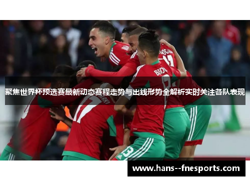 聚焦世界杯预选赛最新动态赛程走势与出线形势全解析实时关注各队表现