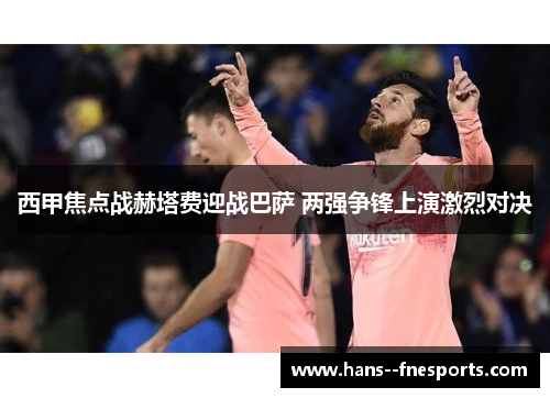 西甲焦点战赫塔费迎战巴萨 两强争锋上演激烈对决