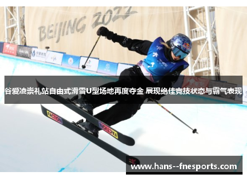 谷爱凌崇礼站自由式滑雪U型场地再度夺金 展现绝佳竞技状态与霸气表现