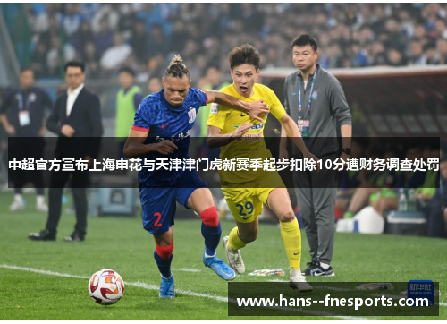 中超官方宣布上海申花与天津津门虎新赛季起步扣除10分遭财务调查处罚