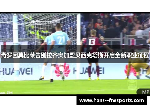 奇罗因莫比莱告别拉齐奥加盟贝西克塔斯开启全新职业征程