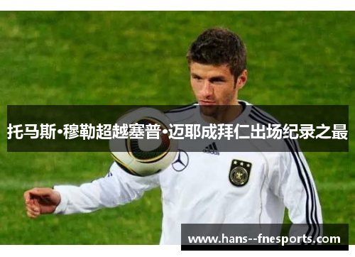 托马斯·穆勒超越塞普·迈耶成拜仁出场纪录之最