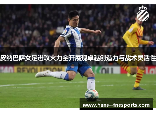 皮纳巴萨女足进攻火力全开展现卓越创造力与战术灵活性 皮纳巴萨女足进攻火力全开展现卓越创造力与战术灵活性