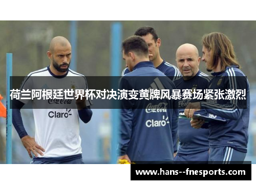 荷兰阿根廷世界杯对决演变黄牌风暴赛场紧张激烈 荷兰阿根廷世界杯对决演变黄牌风暴赛场紧张激烈