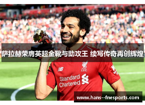 萨拉赫荣膺英超金靴与助攻王 续写传奇再创辉煌
