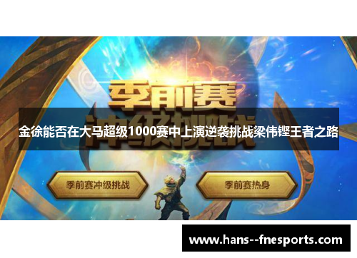 金徐能否在大马超级1000赛中上演逆袭挑战梁伟铿王者之路