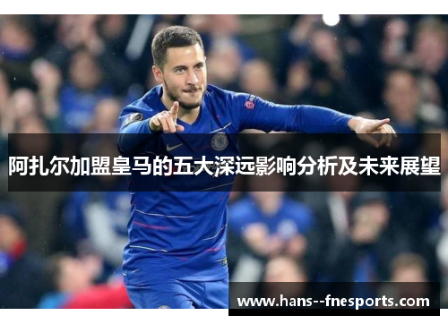 阿扎尔加盟皇马的五大深远影响分析及未来展望
