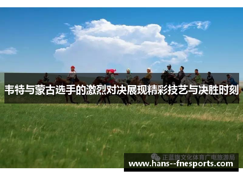 韦特与蒙古选手的激烈对决展现精彩技艺与决胜时刻