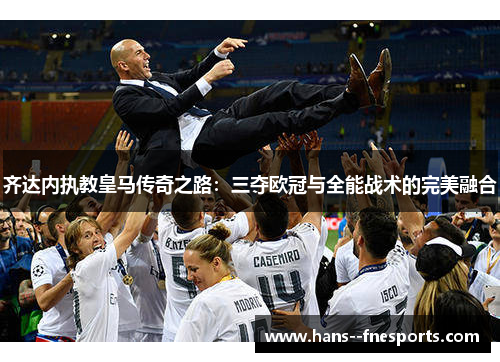 齐达内执教皇马传奇之路：三夺欧冠与全能战术的完美融合