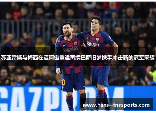 苏亚雷斯与梅西在迈阿密重逢再续巴萨旧梦携手冲击新的冠军荣耀 苏亚雷斯与梅西在迈阿密重逢再续巴萨旧梦携手冲击新的冠军荣耀