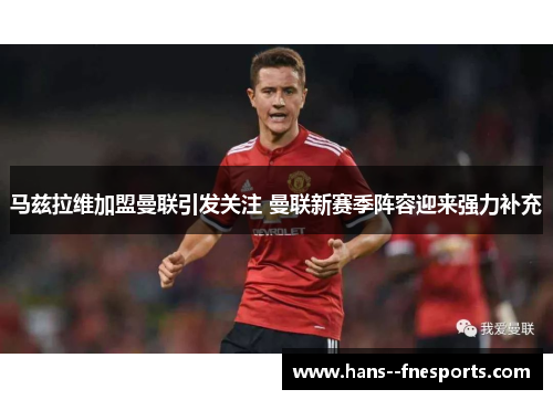 马兹拉维加盟曼联引发关注 曼联新赛季阵容迎来强力补充 马兹拉维加盟曼联引发关注 曼联新赛季阵容迎来强力补充