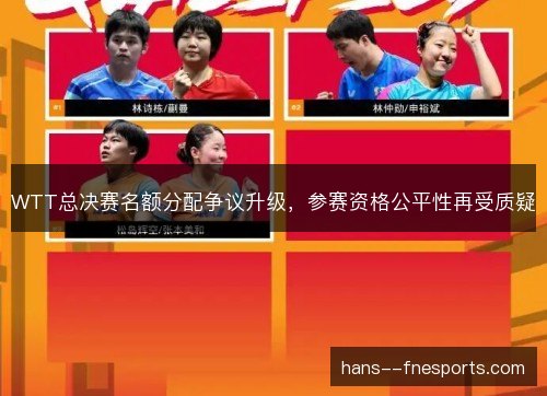 WTT总决赛名额分配争议升级,参赛资格公平性再受质疑 WTT总决赛名额分配争议升级,参赛资格公平性再受质疑